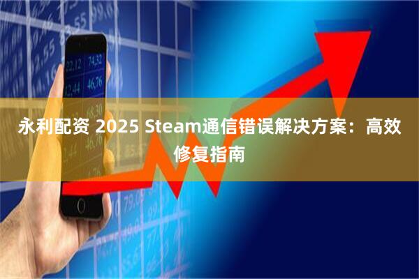 永利配资 2025 Steam通信错误解决方案：高效修复指南