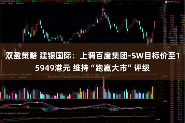 双盈策略 建银国际：上调百度集团-SW目标价至15949港元 维持“跑赢大市”评级