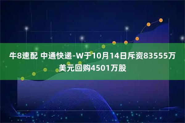 牛8速配 中通快递-W于10月14日斥资83555万美元回购4501万股