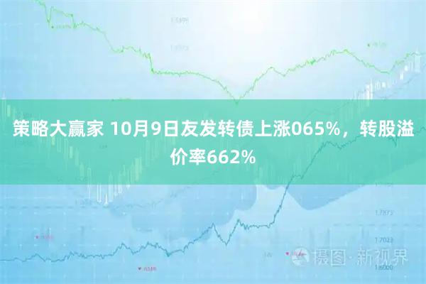 策略大赢家 10月9日友发转债上涨065%，转股溢价率662%