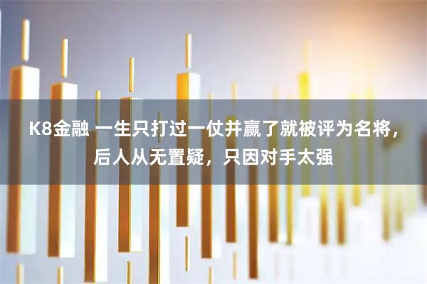 K8金融 一生只打过一仗并赢了就被评为名将，后人从无置疑，只因对手太强