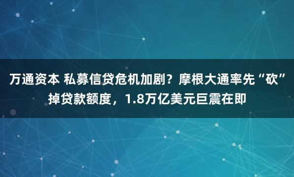 万通资本 私募信贷危机加剧?摩根大通率先“砍”掉贷款额度,1.8万亿美元巨震在即