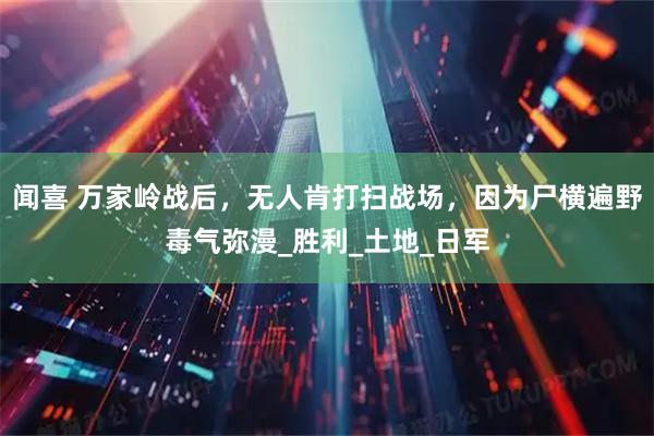 闻喜 万家岭战后,无人肯打扫战场,因为尸横遍野毒气弥漫_胜利_土地_日军