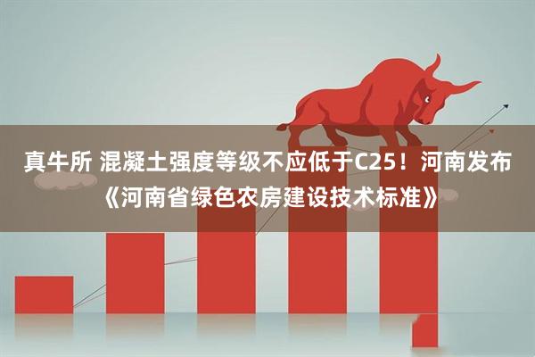 真牛所 混凝土强度等级不应低于C25!河南发布《河南省绿色农房建设技术标准》