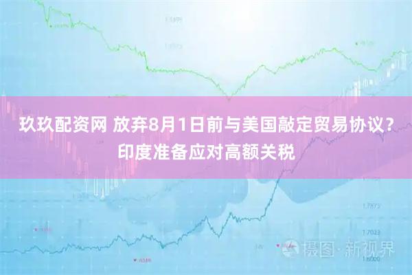 玖玖配资网 放弃8月1日前与美国敲定贸易协议？印度准备应对高额关税