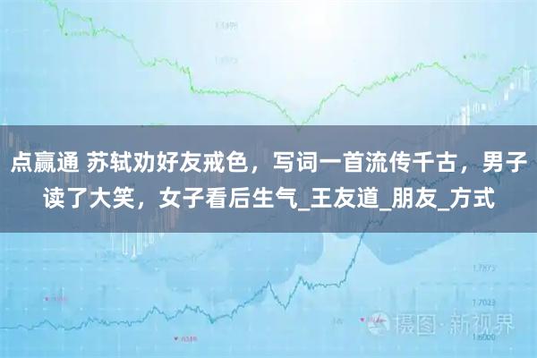 点赢通 苏轼劝好友戒色,写词一首流传千古,男子读了大笑,女子看后生气_王友道_朋友_方式