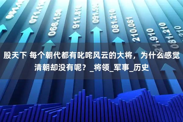 股天下 每个朝代都有叱咤风云的大将,为什么感觉清朝却没有呢?_将领_军事_历史